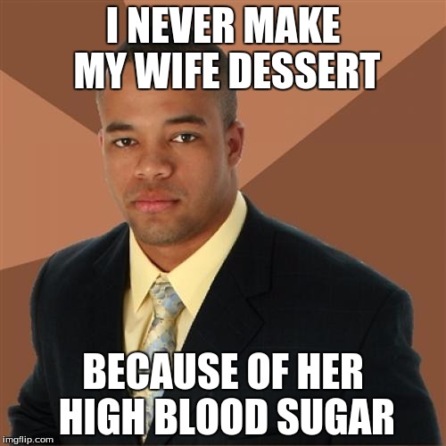 Successful Black Man | I NEVER MAKE MY WIFE DESSERT BECAUSE OF HER HIGH BLOOD SUGAR | image tagged in memes,successful black man | made w/ Imgflip meme maker