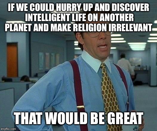 That Would Be Great | IF WE COULD HURRY UP AND DISCOVER INTELLIGENT LIFE ON ANOTHER PLANET AND MAKE RELIGION IRRELEVANT THAT WOULD BE GREAT | image tagged in memes,that would be great,AdviceAnimals | made w/ Imgflip meme maker