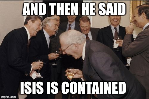 Laughing Men In Suits | AND THEN HE SAID ISIS IS CONTAINED | image tagged in memes,laughing men in suits | made w/ Imgflip meme maker