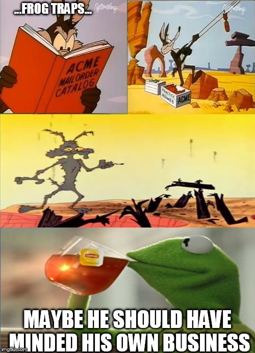 So yesterday the call went out for everyone to kill Kermit. | ...FROG TRAPS... MAYBE HE SHOULD HAVE MINDED HIS OWN BUSINESS | image tagged in funny memes,kermit the frog,memes | made w/ Imgflip meme maker