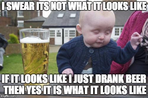 Drunk Baby | I SWEAR ITS NOT WHAT IT LOOKS LIKE IF IT LOOKS LIKE I JUST DRANK BEER THEN YES IT IS WHAT IT LOOKS LIKE | image tagged in memes,drunk baby | made w/ Imgflip meme maker