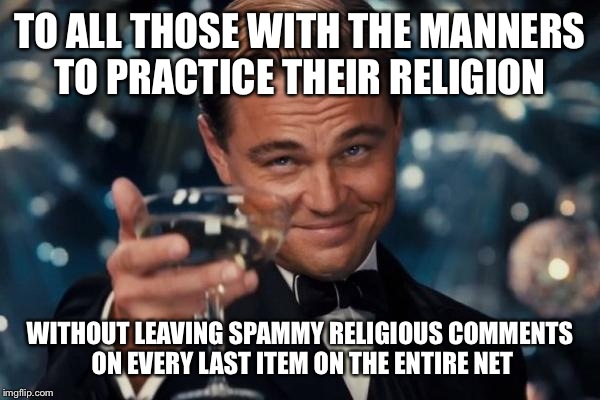 Leonardo Dicaprio Cheers | TO ALL THOSE WITH THE MANNERS TO PRACTICE THEIR RELIGION WITHOUT LEAVING SPAMMY RELIGIOUS COMMENTS ON EVERY LAST ITEM ON THE ENTIRE NET | image tagged in memes,leonardo dicaprio cheers | made w/ Imgflip meme maker