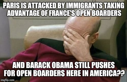 Barack Obama is Systematically Destroying This Country | PARIS IS ATTACKED BY IMMIGRANTS TAKING ADVANTAGE OF FRANCE'S OPEN BOARDERS AND BARACK OBAMA STILL PUSHES FOR OPEN BOARDERS HERE IN AMERICA?? | image tagged in memes,captain picard facepalm | made w/ Imgflip meme maker