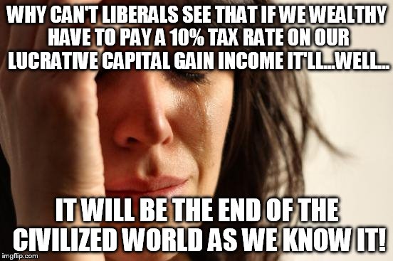 First World Problems Meme | WHY CAN'T LIBERALS SEE THAT IF WE WEALTHY HAVE TO PAY A 10% TAX RATE ON OUR LUCRATIVE CAPITAL GAIN INCOME IT'LL...WELL... IT WILL BE THE END | image tagged in memes,first world problems | made w/ Imgflip meme maker