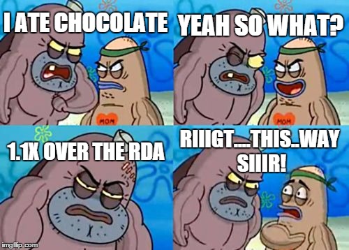 who eats chocolate knowing you ate to much..
btw i predict this wont be popular | I ATE CHOCOLATE YEAH SO WHAT? 1.1X OVER THE RDA RIIIGT....THIS..WAY SIIIR! | image tagged in memes,how tough are you | made w/ Imgflip meme maker
