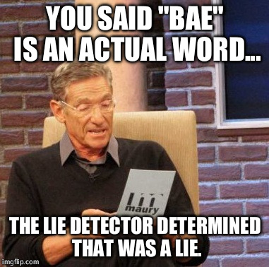 Maury Lie Detector | YOU SAID "BAE" IS AN ACTUAL WORD... THE LIE DETECTOR DETERMINED THAT WAS A LIE. | image tagged in memes,maury lie detector | made w/ Imgflip meme maker