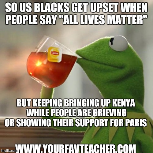 But That's None Of My Business Meme | SO US BLACKS GET UPSET WHEN PEOPLE SAY "ALL LIVES MATTER" WWW.YOURFAVTEACHER.COM BUT KEEPING BRINGING UP KENYA WHILE PEOPLE ARE GRIEVING OR  | image tagged in memes,but thats none of my business,kermit the frog | made w/ Imgflip meme maker