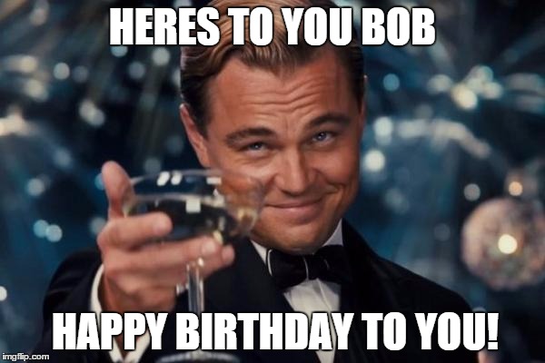 Leonardo Dicaprio Cheers Meme | HERES TO YOU BOB HAPPY BIRTHDAY TO YOU! | image tagged in memes,leonardo dicaprio cheers | made w/ Imgflip meme maker