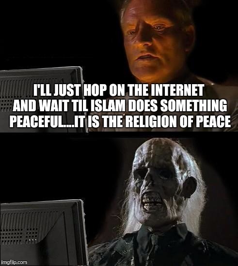I'll Just Wait Here Meme | I'LL JUST HOP ON THE INTERNET AND WAIT TIL ISLAM DOES SOMETHING PEACEFUL....IT IS THE RELIGION OF PEACE | image tagged in memes,ill just wait here | made w/ Imgflip meme maker