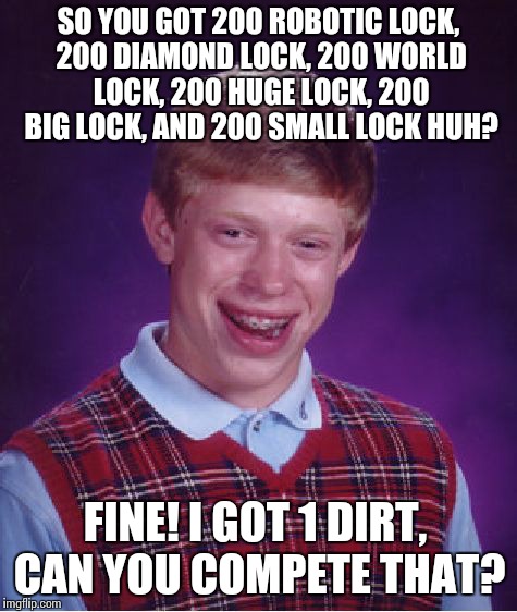 Bad Luck Brian Meme | SO YOU GOT 200 ROBOTIC LOCK, 200 DIAMOND LOCK, 200 WORLD LOCK, 200 HUGE LOCK, 200 BIG LOCK, AND 200 SMALL LOCK HUH? FINE! I GOT 1 DIRT, CAN  | image tagged in memes,bad luck brian | made w/ Imgflip meme maker