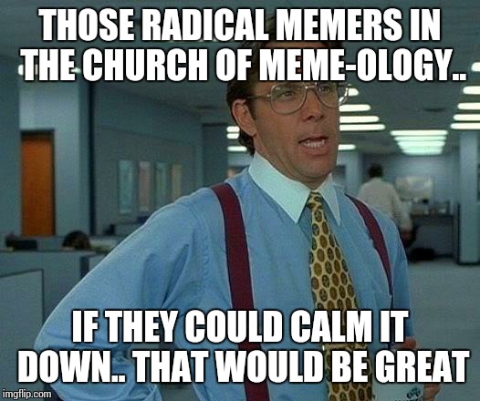 That Would Be Great Meme | THOSE RADICAL MEMERS IN THE CHURCH OF MEME-OLOGY.. IF THEY COULD CALM IT DOWN.. THAT WOULD BE GREAT | image tagged in memes,that would be great | made w/ Imgflip meme maker