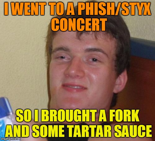 10 Guy Meme | I WENT TO A PHISH/STYX CONCERT SO I BROUGHT A FORK AND SOME TARTAR SAUCE | image tagged in memes,10 guy | made w/ Imgflip meme maker