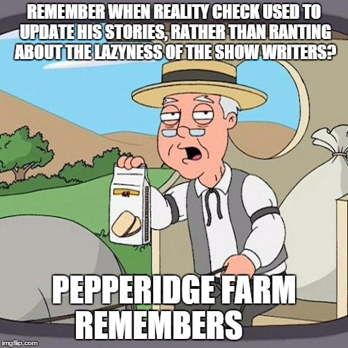 Pepperidge Farm Remembers | REMEMBER WHEN REALITY CHECK USED TO UPDATE HIS STORIES, RATHER THAN RANTING ABOUT THE LAZYNESS OF THE SHOW WRITERS? PEPPERIDGE FARM REMEMBER | image tagged in memes,pepperidge farm remembers | made w/ Imgflip meme maker