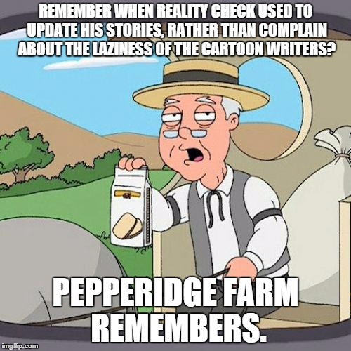 Pepperidge Farm Remembers | REMEMBER WHEN REALITY CHECK USED TO UPDATE HIS STORIES, RATHER THAN COMPLAIN ABOUT THE LAZINESS OF THE CARTOON WRITERS? PEPPERIDGE FARM REME | image tagged in memes,pepperidge farm remembers | made w/ Imgflip meme maker