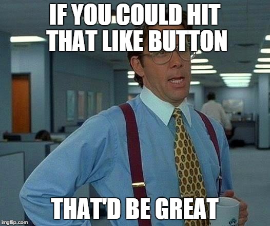 That Would Be Great Meme | IF YOU COULD HIT THAT LIKE BUTTON THAT'D BE GREAT | image tagged in memes,that would be great | made w/ Imgflip meme maker