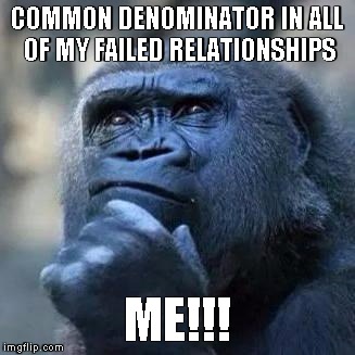 Relationship Fail | COMMON DENOMINATOR IN ALL OF MY FAILED RELATIONSHIPS ME!!! | image tagged in relationship fail | made w/ Imgflip meme maker