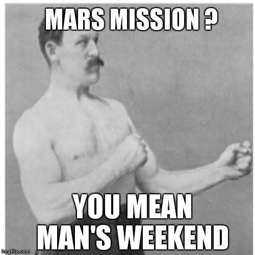 Where no man has gone before... | MARS MISSION ? YOU MEAN   MAN'S WEEKEND | image tagged in memes,overly manly man | made w/ Imgflip meme maker