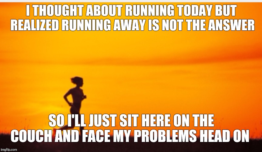 Not running unless someone's chasing me  | I THOUGHT ABOUT RUNNING TODAY BUT REALIZED RUNNING AWAY IS NOT THE ANSWER SO I'LL JUST SIT HERE ON THE COUCH AND FACE MY PROBLEMS HEAD ON | image tagged in exercise | made w/ Imgflip meme maker