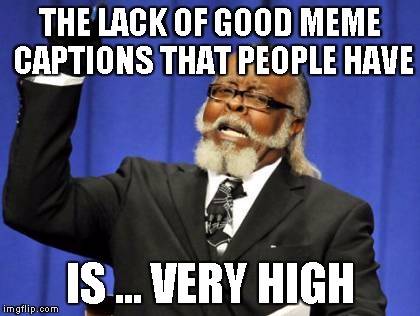 Too Damn High Meme | THE LACK OF GOOD MEME CAPTIONS THAT PEOPLE HAVE IS ... VERY HIGH | image tagged in memes,too damn high | made w/ Imgflip meme maker