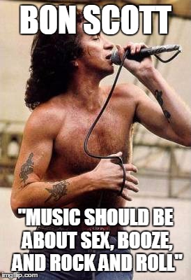 BON SCOTT "MUSIC SHOULD BE ABOUT SEX, BOOZE, AND ROCK AND ROLL" | image tagged in bon scott | made w/ Imgflip meme maker