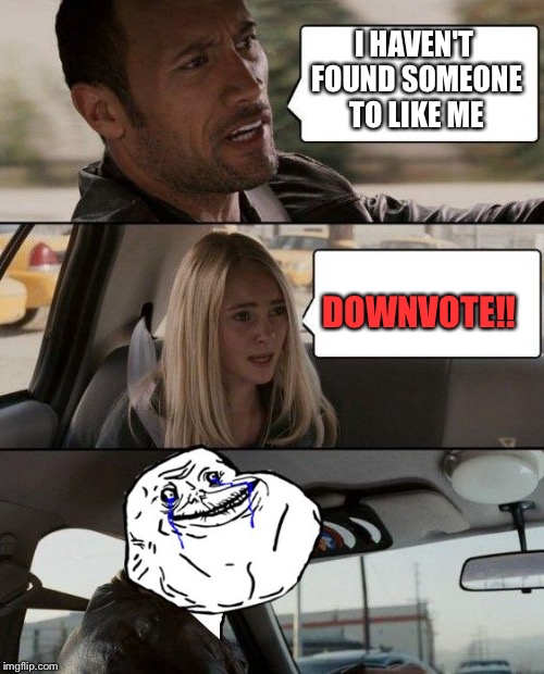 The Rock Forever Alone driving | I HAVEN'T FOUND SOMEONE TO LIKE ME DOWNVOTE!! | image tagged in the rock forever alone driving | made w/ Imgflip meme maker