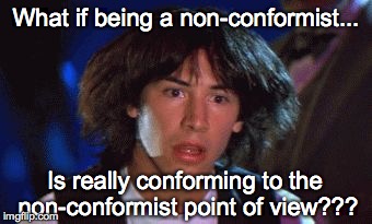 If others are doing it....you're really not a non-conformist. | What if being a non-conformist... Is really conforming to the non-conformist point of view??? | image tagged in ted had an epiphany | made w/ Imgflip meme maker