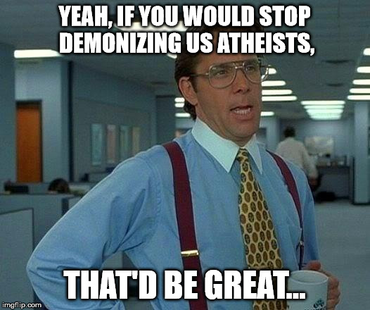 That Would Be Great | YEAH, IF YOU WOULD STOP DEMONIZING US ATHEISTS, THAT'D BE GREAT... | image tagged in memes,that would be great | made w/ Imgflip meme maker
