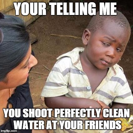 Third World Skeptical Kid | YOUR TELLING ME YOU SHOOT PERFECTLY CLEAN WATER AT YOUR FRIENDS | image tagged in memes,third world skeptical kid | made w/ Imgflip meme maker