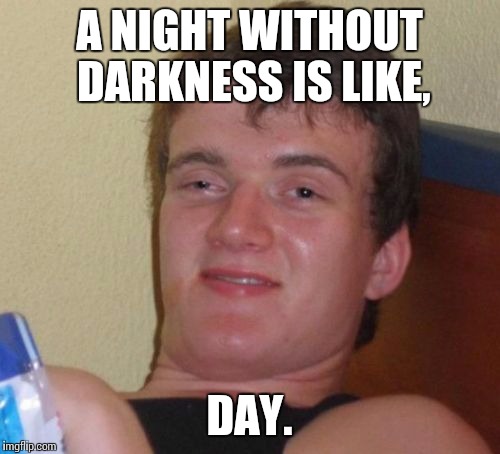 10 Guy | A NIGHT WITHOUT DARKNESS IS LIKE, DAY. | image tagged in memes,10 guy | made w/ Imgflip meme maker