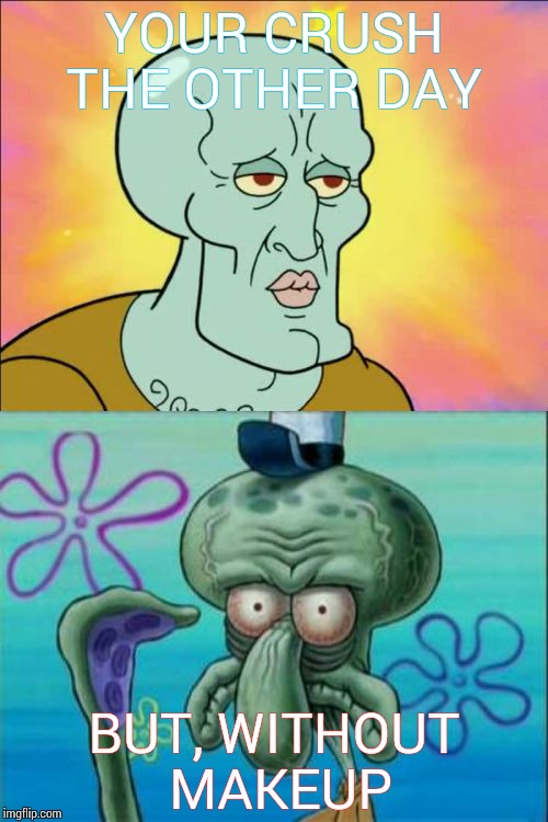Squidward Meme | YOUR CRUSH THE OTHER DAY BUT, WITHOUT MAKEUP | image tagged in memes,squidward | made w/ Imgflip meme maker