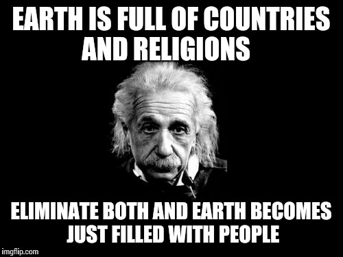 Albert Einstein 1 | EARTH IS FULL OF COUNTRIES AND RELIGIONS ELIMINATE BOTH AND EARTH BECOMES JUST FILLED WITH PEOPLE | image tagged in memes,albert einstein 1 | made w/ Imgflip meme maker