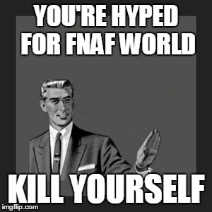 My view on FNAF World. For shame, Scott. For shame... | YOU'RE HYPED FOR FNAF WORLD KILL YOURSELF | image tagged in memes,kill yourself guy,funny,true | made w/ Imgflip meme maker