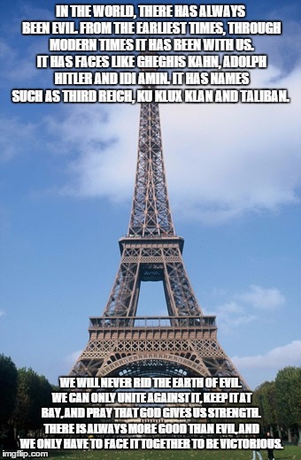 Pray for Paris | IN THE WORLD, THERE HAS ALWAYS BEEN EVIL. FROM THE EARLIEST TIMES, THROUGH MODERN TIMES IT HAS BEEN WITH US. IT HAS FACES LIKE GHEGHIS KAHN, | image tagged in pray for paris | made w/ Imgflip meme maker