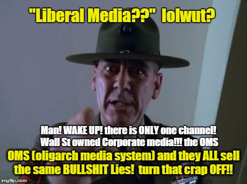 Sergeant Hartmann Meme | "Liberal Media??"  lolwut? OMS (oligarch media system) and they ALL sell the same BULLSHIT Lies!  turn that crap OFF!! Man! WAKE UP! there i | image tagged in memes,sergeant hartmann | made w/ Imgflip meme maker