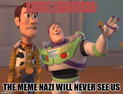 X, X Everywhere | LOOK AROWND THE MEME NAZI WILL NEVER SEE US | image tagged in memes,x x everywhere | made w/ Imgflip meme maker