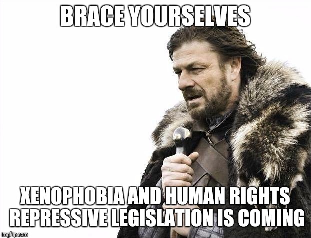 Brace Yourselves X is Coming Meme | BRACE YOURSELVES XENOPHOBIA AND HUMAN RIGHTS REPRESSIVE LEGISLATION IS COMING | image tagged in memes,brace yourselves x is coming | made w/ Imgflip meme maker