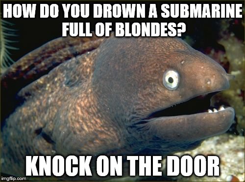 Bad Joke Eel | HOW DO YOU DROWN A SUBMARINE FULL OF BLONDES? KNOCK ON THE DOOR | image tagged in memes,bad joke eel | made w/ Imgflip meme maker