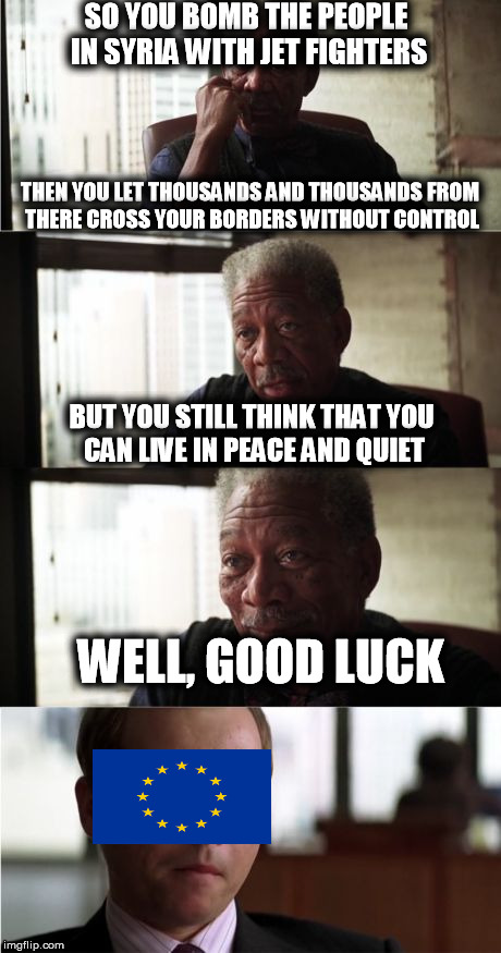 it's not rocket science | SO YOU BOMB THE PEOPLE IN SYRIA WITH JET FIGHTERS THEN YOU LET THOUSANDS AND THOUSANDS FROM THERE CROSS YOUR BORDERS WITHOUT CONTROL BUT YOU | image tagged in memes,morgan freeman good luck | made w/ Imgflip meme maker
