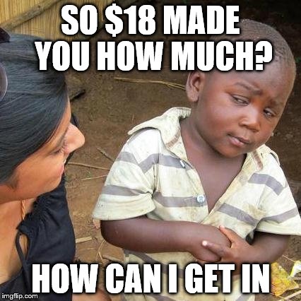 Third World Skeptical Kid Meme | SO $18 MADE YOU HOW MUCH? HOW CAN I GET IN | image tagged in memes,third world skeptical kid | made w/ Imgflip meme maker