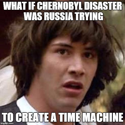 Think About it, Chernobyl happened 9 months after Back To The Future | WHAT IF CHERNOBYL DISASTER WAS RUSSIA TRYING TO CREATE A TIME MACHINE | image tagged in memes,conspiracy keanu | made w/ Imgflip meme maker