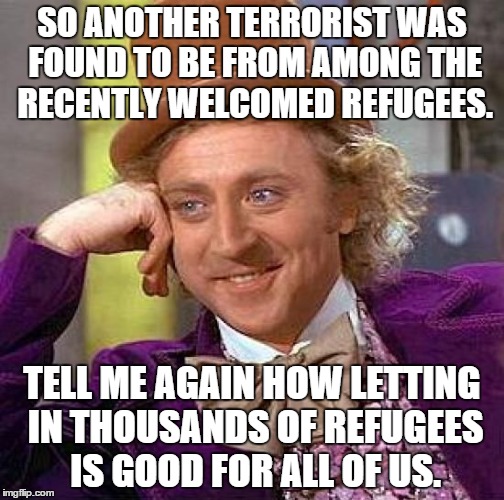 Refugees...comin to get ya | SO ANOTHER TERRORIST WAS FOUND TO BE FROM AMONG THE RECENTLY WELCOMED REFUGEES. TELL ME AGAIN HOW LETTING IN THOUSANDS OF REFUGEES IS GOOD F | image tagged in memes,creepy condescending wonka,refugee,terrorist,terrorism,terrorists | made w/ Imgflip meme maker