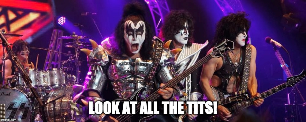 LOOK AT ALL THE TITS! | image tagged in kiss,tits,gene simmons | made w/ Imgflip meme maker