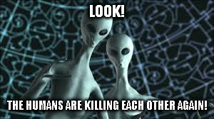 if aliens are watching... | LOOK! THE HUMANS ARE KILLING EACH OTHER AGAIN! | image tagged in memes,aliens | made w/ Imgflip meme maker