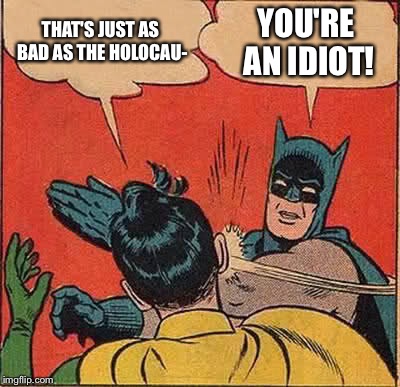 Batman Slapping Robin | THAT'S JUST AS BAD AS THE HOLOCAU- YOU'RE AN IDIOT! | image tagged in memes,batman slapping robin | made w/ Imgflip meme maker