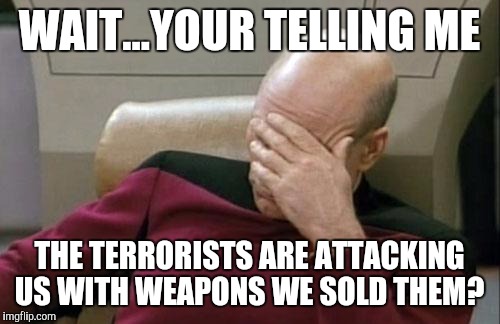 Captain Picard Facepalm | WAIT...YOUR TELLING ME THE TERRORISTS ARE ATTACKING US WITH WEAPONS WE SOLD THEM? | image tagged in memes,captain picard facepalm | made w/ Imgflip meme maker