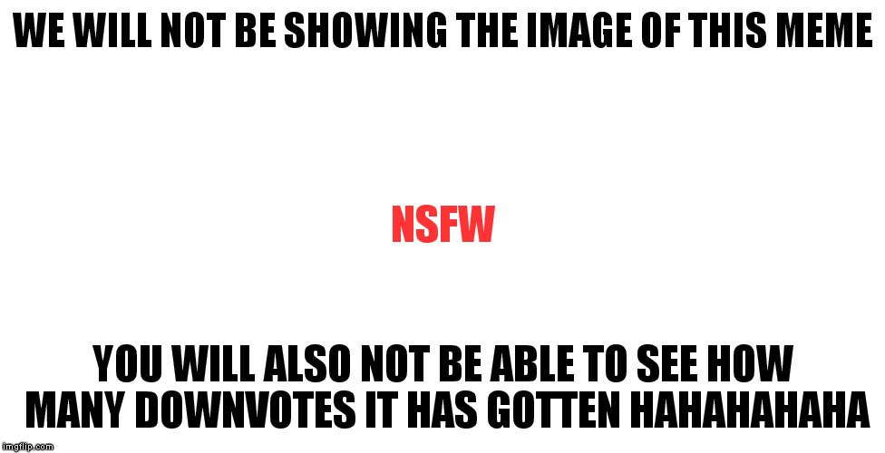 REALLY? | WE WILL NOT BE SHOWING THE IMAGE OF THIS MEME YOU WILL ALSO NOT BE ABLE TO SEE HOW MANY DOWNVOTES IT HAS GOTTEN HAHAHAHAHA NSFW | image tagged in meme,nsfw,downvotes | made w/ Imgflip meme maker