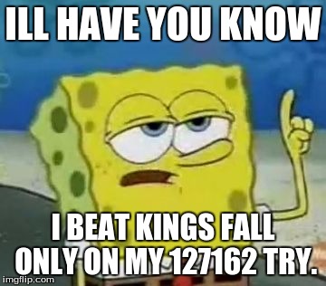 I'll Have You Know Spongebob | ILL HAVE YOU KNOW I BEAT KINGS FALL ONLY ON MY 127162 TRY. | image tagged in memes,ill have you know spongebob | made w/ Imgflip meme maker
