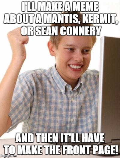 First Day On Imgflip Kid | I'LL MAKE A MEME ABOUT A MANTIS, KERMIT, OR SEAN CONNERY AND THEN IT'LL HAVE TO MAKE THE FRONT PAGE! | image tagged in memes,funny,first day on the internet kid,imgflip | made w/ Imgflip meme maker