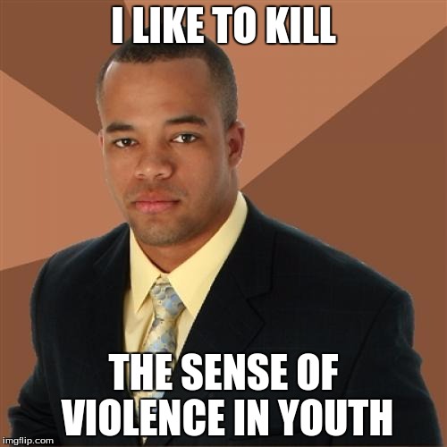 Successful Black Man | I LIKE TO KILL THE SENSE OF VIOLENCE IN YOUTH | image tagged in memes,successful black man | made w/ Imgflip meme maker