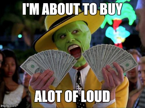 Money Money | I'M ABOUT TO BUY ALOT OF LOUD | image tagged in memes,money money | made w/ Imgflip meme maker